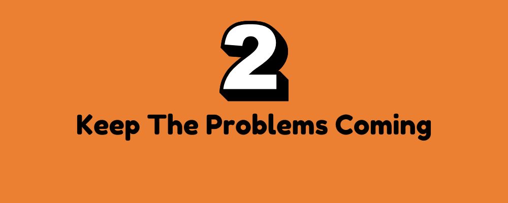 The words "Keep The Problems Coming" in black letters on a black background